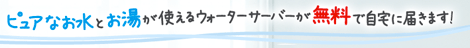 ピュアなお水とお湯が使えるウォーターサーバーが無料で自宅に届きます!